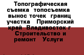 Топографическая съемка (топосъемка), вынос точек (границ) участка - Приморский край, Владивосток г. Строительство и ремонт » Услуги   